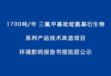 1700噸/年三氟甲基吡啶氨基衍生物系列產(chǎn)品技術(shù)改造項目環(huán)境影響報告書(shū)報批前公示